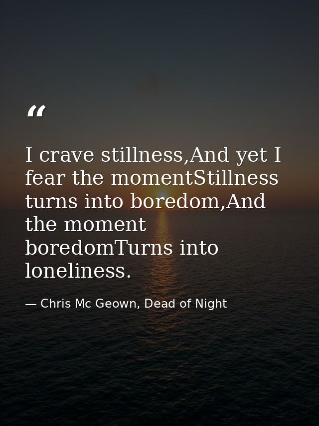 I crave stillness,And yet I fear the momentStillness turns into boredom,And the moment boredomTurns into loneliness. — Chris Mc Geown, Dead of Night