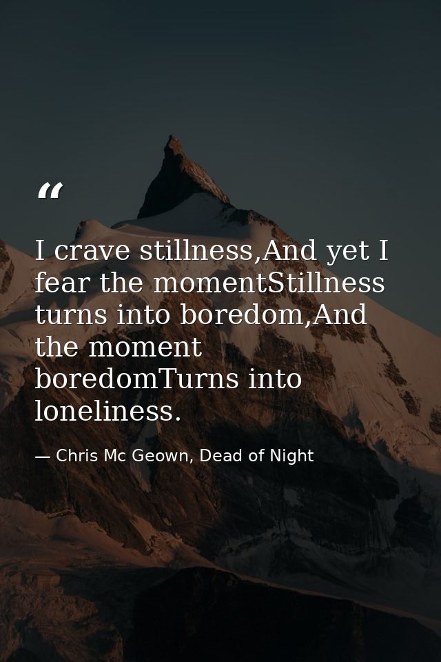 I crave stillness,And yet I fear the momentStillness turns into boredom,And the moment boredomTurns into loneliness. — Chris Mc Geown, Dead of Night