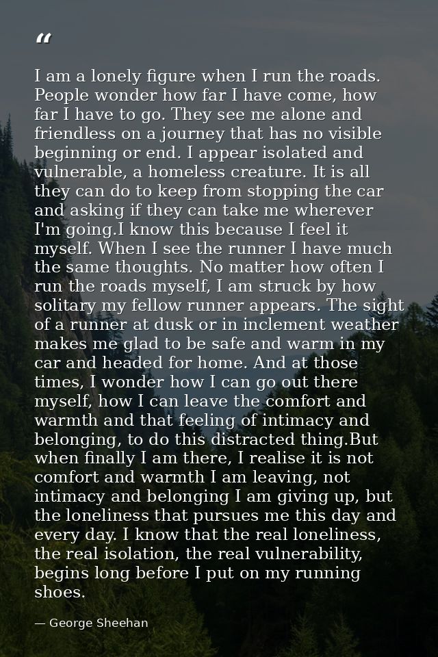 I am a lonely figure when I run the roads. People wonder how far I have come, how far I have to go. They see me alone an — George Sheehan