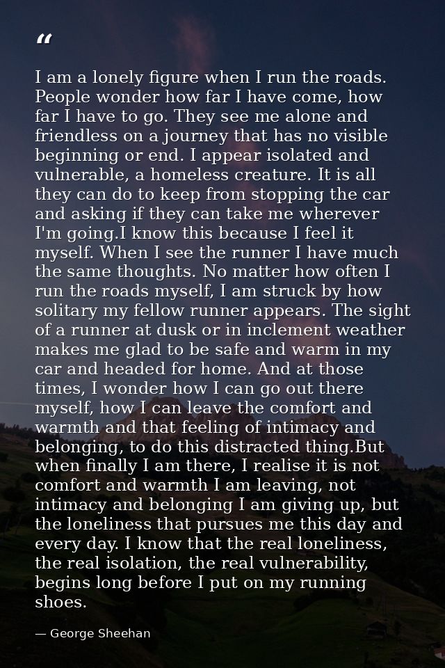 I am a lonely figure when I run the roads. People wonder how far I have come, how far I have to go. They see me alone an — George Sheehan