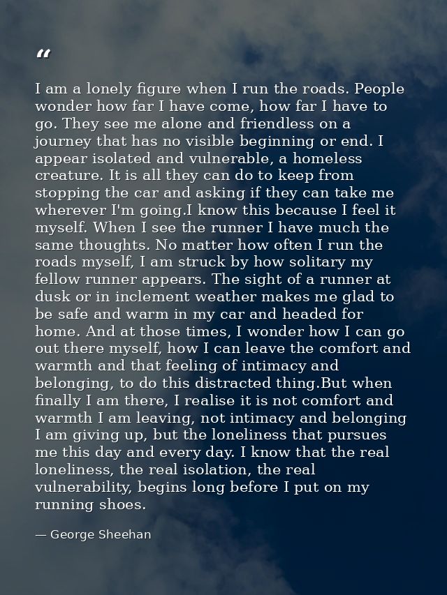 I am a lonely figure when I run the roads. People wonder how far I have come, how far I have to go. They see me alone an — George Sheehan