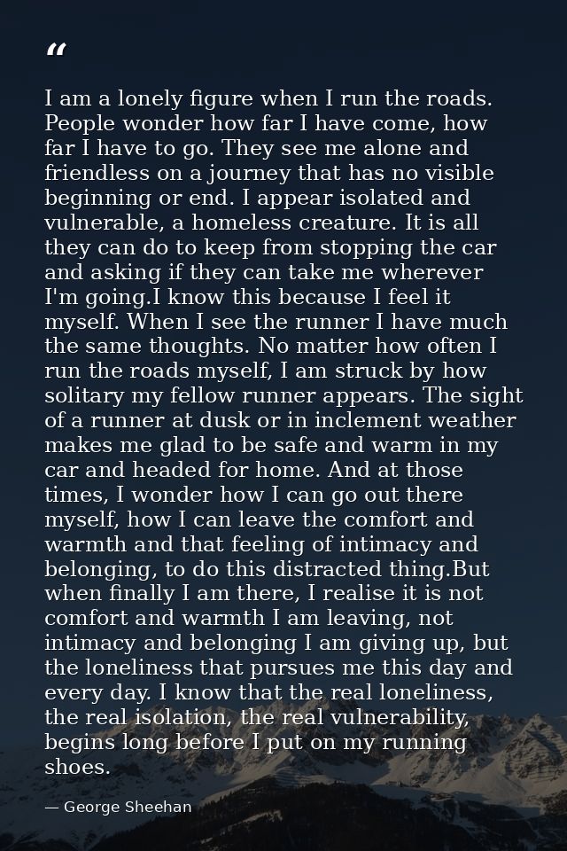 I am a lonely figure when I run the roads. People wonder how far I have come, how far I have to go. They see me alone an — George Sheehan