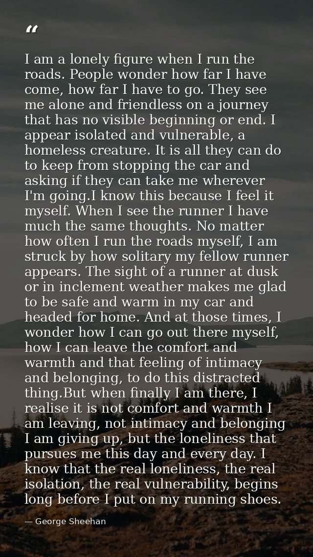 I am a lonely figure when I run the roads. People wonder how far I have come, how far I have to go. They see me alone an — George Sheehan