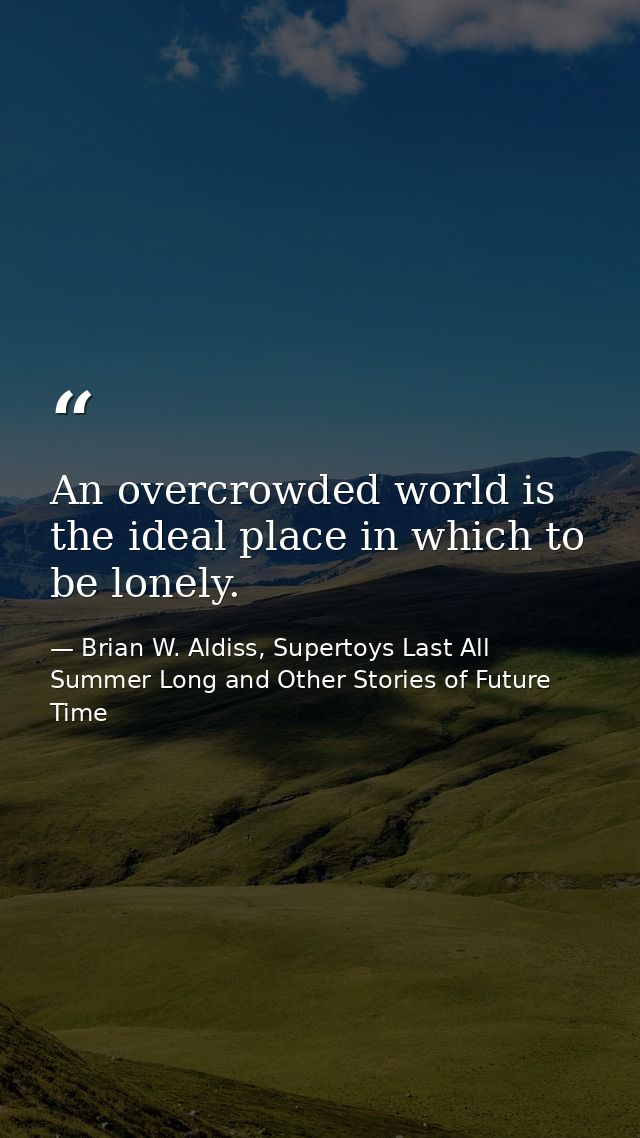 An overcrowded world is the ideal place in which to be lonely. — Brian W. Aldiss, Supertoys Last All Summer Long and Other Stories of Future Time