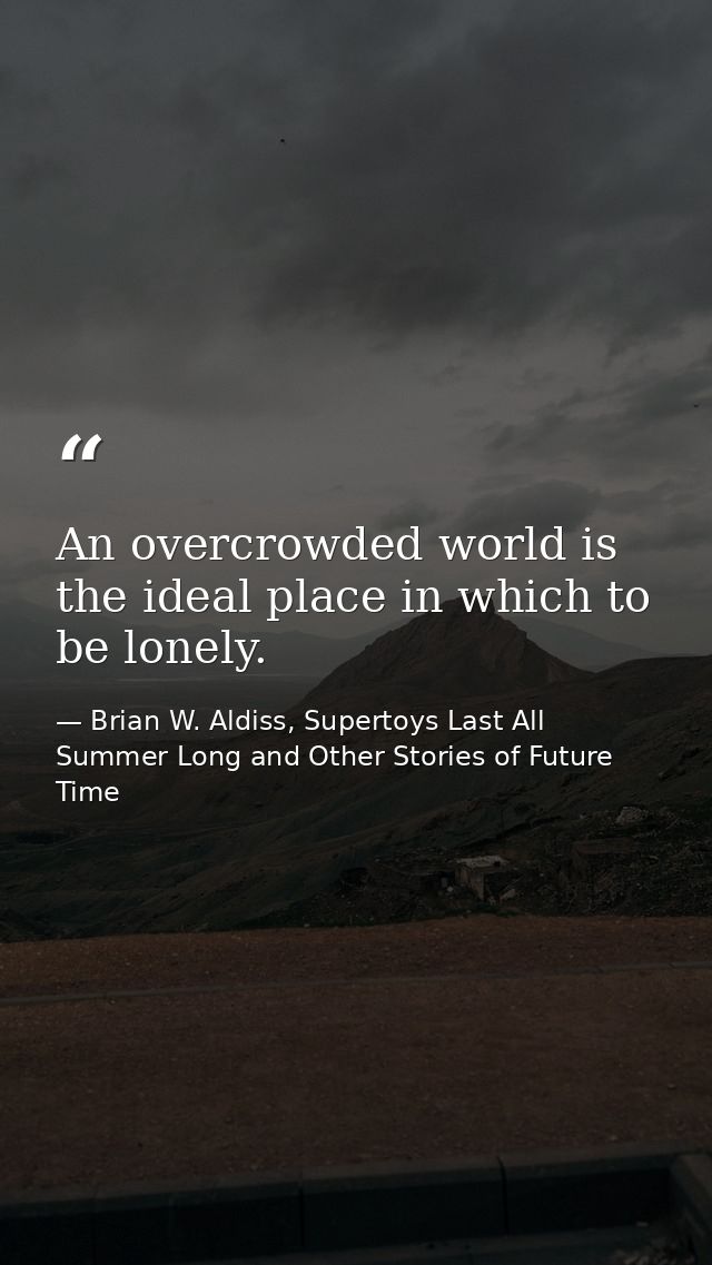 An overcrowded world is the ideal place in which to be lonely. — Brian W. Aldiss, Supertoys Last All Summer Long and Other Stories of Future Time