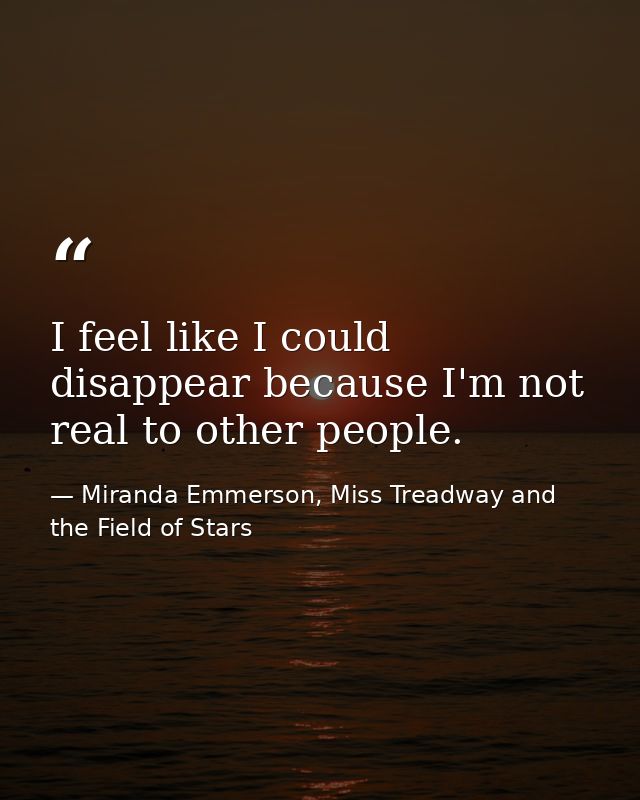 I feel like I could disappear because I'm not real to other people. — Miranda Emmerson, Miss Treadway and the Field of Stars