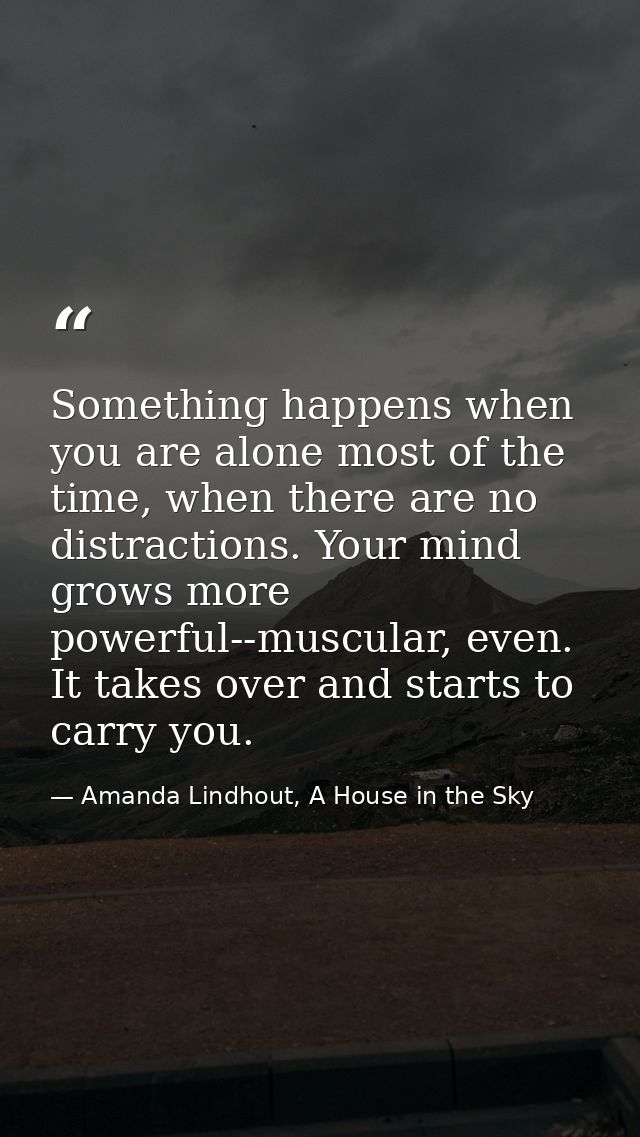 Something happens when you are alone most of the time, when there are no distractions. Your mind grows more powerful--mu — Amanda Lindhout, A House in the Sky