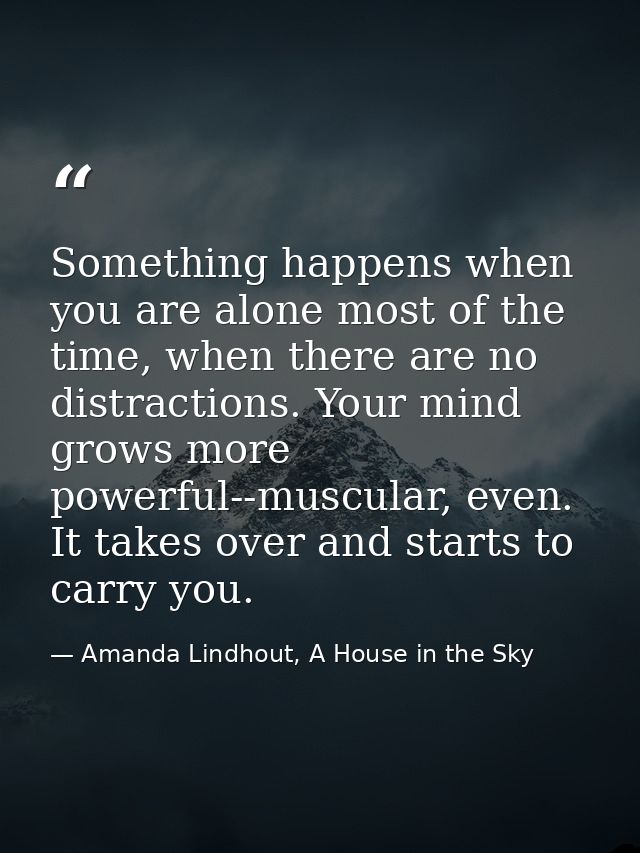 Something happens when you are alone most of the time, when there are no distractions. Your mind grows more powerful--mu — Amanda Lindhout, A House in the Sky