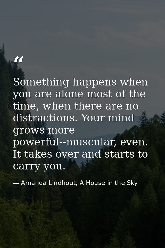 Something happens when you are alone most of the time, when there are no distractions. Your mind grows more powerful--mu — Amanda Lindhout, A House in the Sky