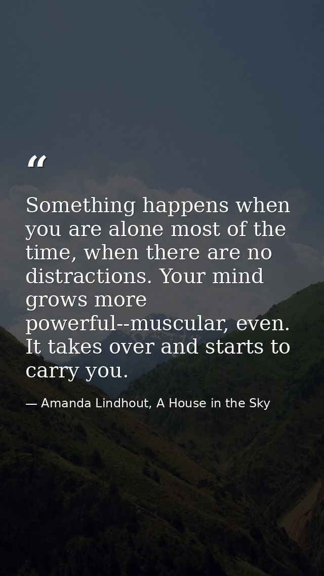 Something happens when you are alone most of the time, when there are no distractions. Your mind grows more powerful--mu — Amanda Lindhout, A House in the Sky