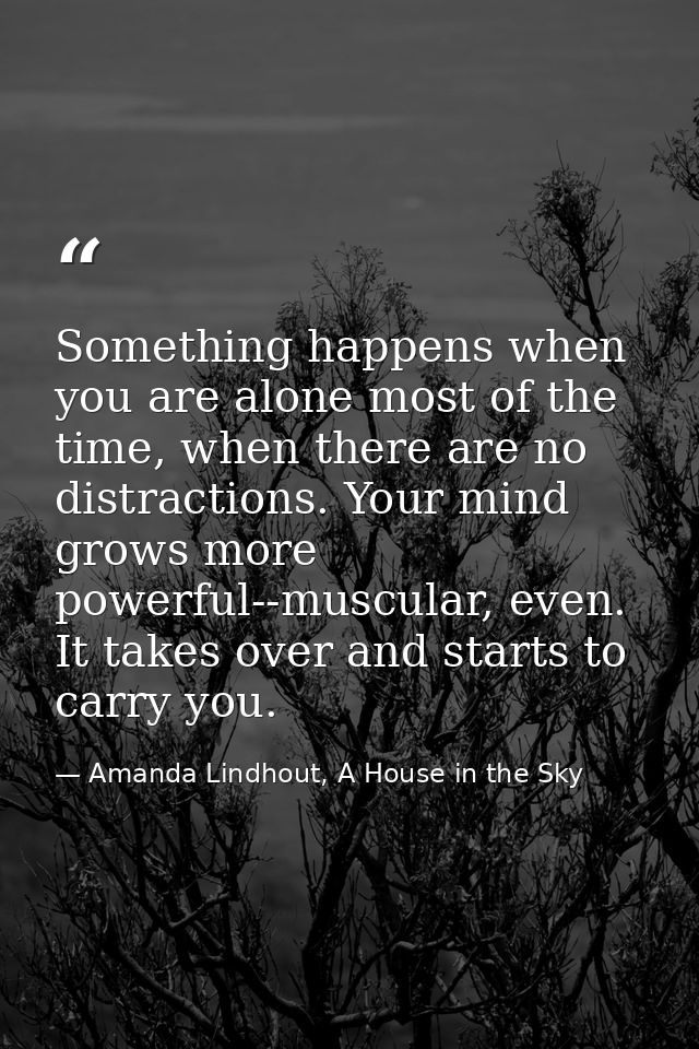 Something happens when you are alone most of the time, when there are no distractions. Your mind grows more powerful--mu — Amanda Lindhout, A House in the Sky