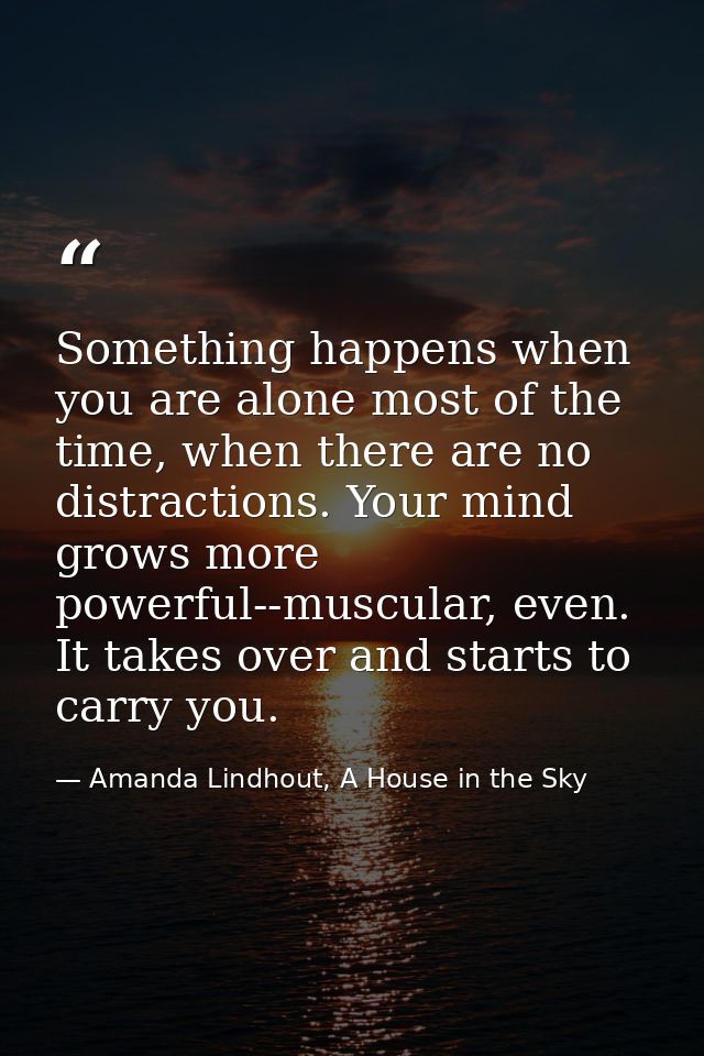 Something happens when you are alone most of the time, when there are no distractions. Your mind grows more powerful--mu — Amanda Lindhout, A House in the Sky