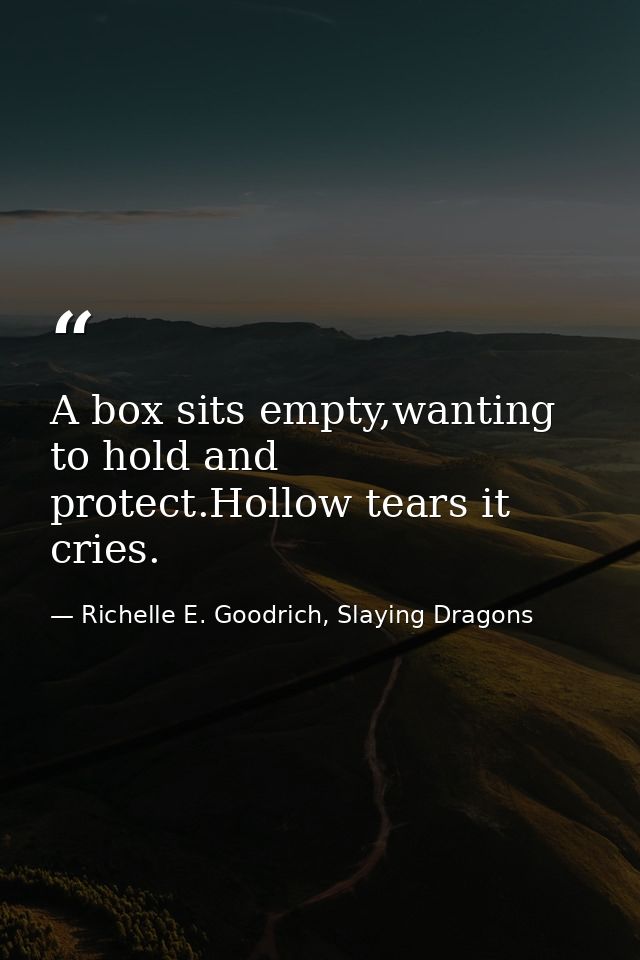 A box sits empty,wanting to hold and protect.Hollow tears it cries. — Richelle E. Goodrich, Slaying Dragons