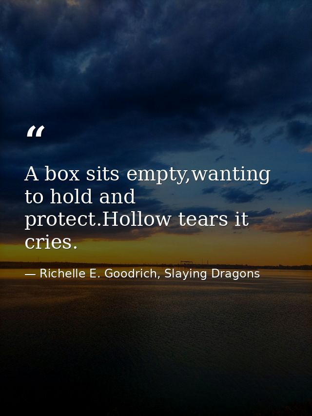 A box sits empty,wanting to hold and protect.Hollow tears it cries. — Richelle E. Goodrich, Slaying Dragons