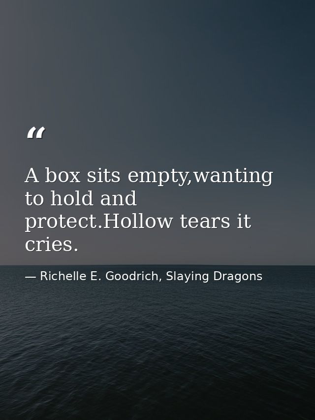 A box sits empty,wanting to hold and protect.Hollow tears it cries. — Richelle E. Goodrich, Slaying Dragons