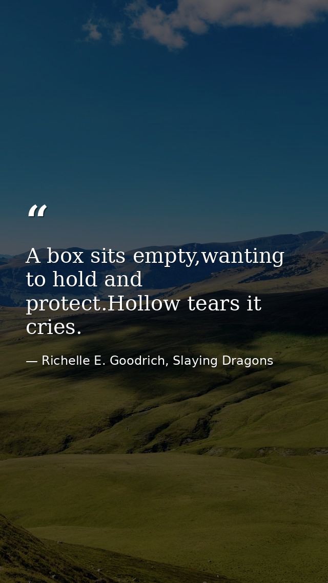 A box sits empty,wanting to hold and protect.Hollow tears it cries. — Richelle E. Goodrich, Slaying Dragons