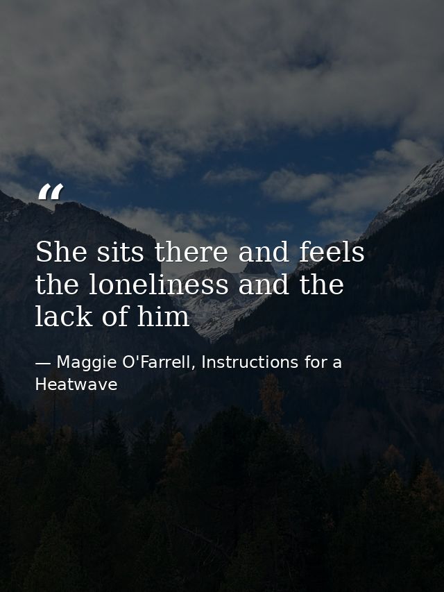She sits there and feels the loneliness and the lack of him — Maggie O'Farrell, Instructions for a Heatwave