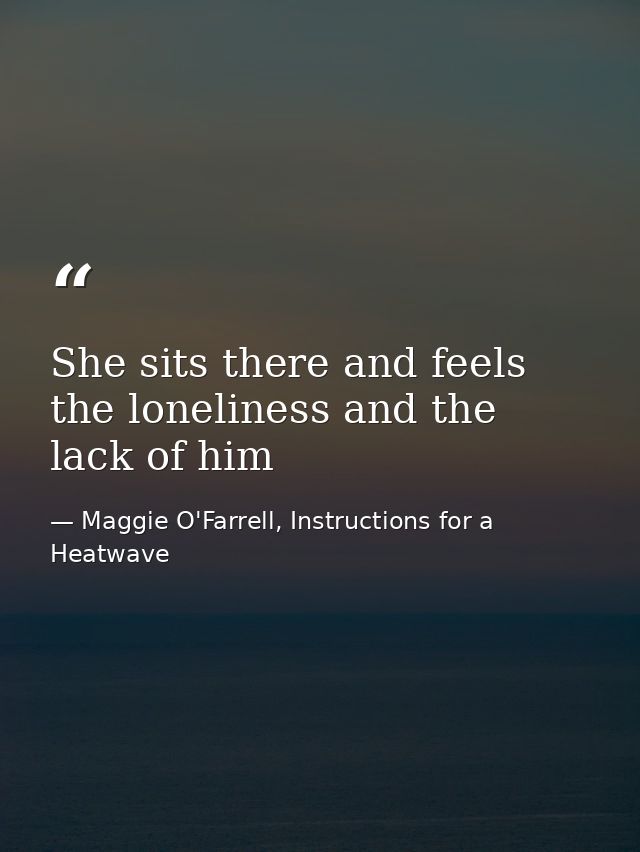 She sits there and feels the loneliness and the lack of him — Maggie O'Farrell, Instructions for a Heatwave