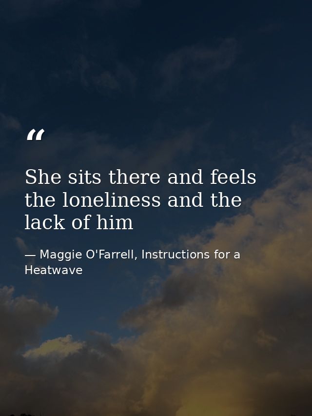 She sits there and feels the loneliness and the lack of him — Maggie O'Farrell, Instructions for a Heatwave