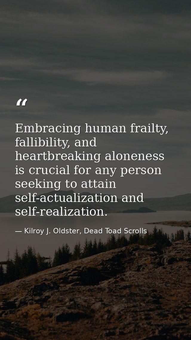 Embracing human frailty, fallibility, and heartbreaking aloneness is crucial for any person seeking to attain self-actua — Kilroy J. Oldster, Dead Toad Scrolls