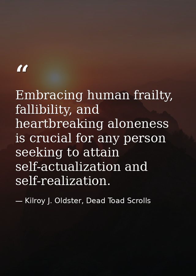 Embracing human frailty, fallibility, and heartbreaking aloneness is crucial for any person seeking to attain self-actua — Kilroy J. Oldster, Dead Toad Scrolls