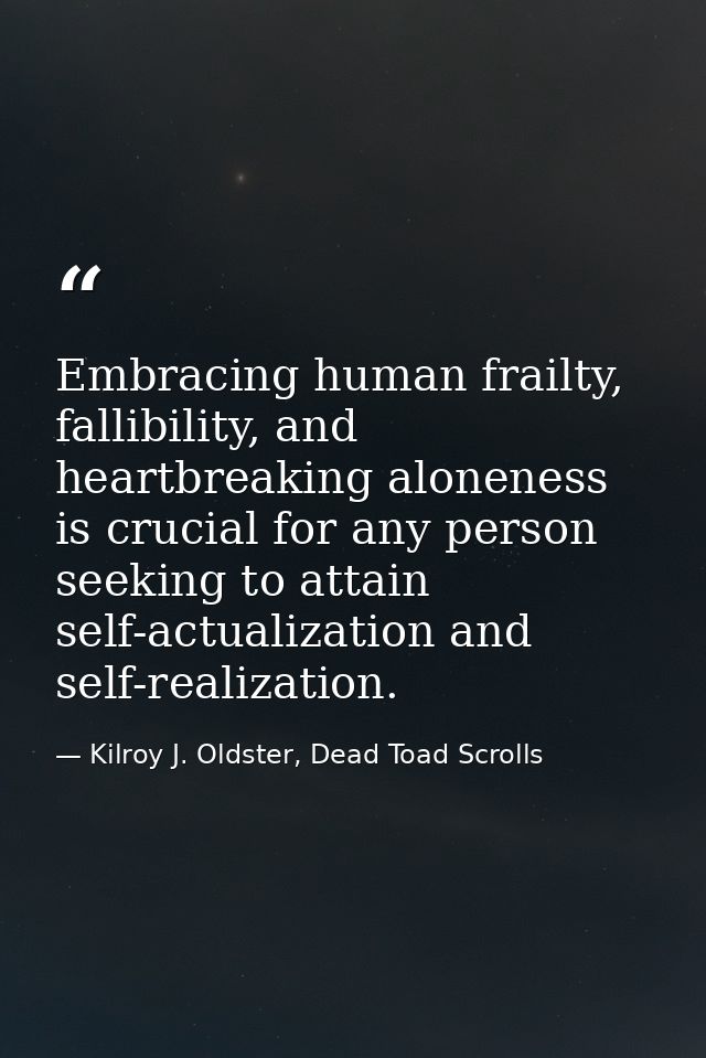 Embracing human frailty, fallibility, and heartbreaking aloneness is crucial for any person seeking to attain self-actua — Kilroy J. Oldster, Dead Toad Scrolls