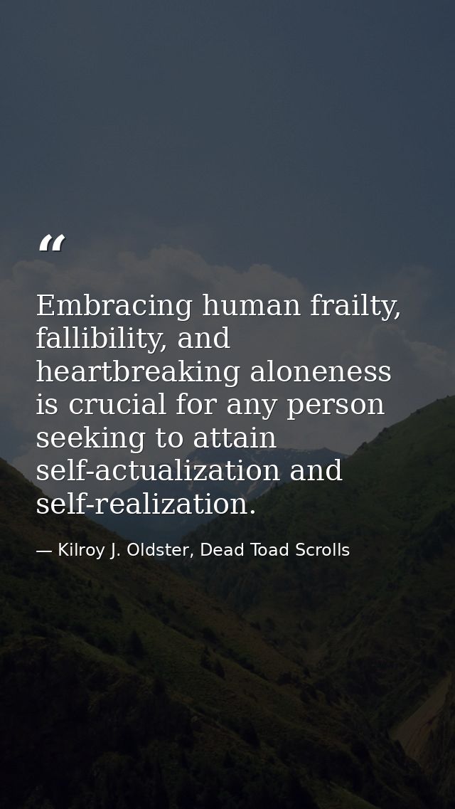 Embracing human frailty, fallibility, and heartbreaking aloneness is crucial for any person seeking to attain self-actua — Kilroy J. Oldster, Dead Toad Scrolls