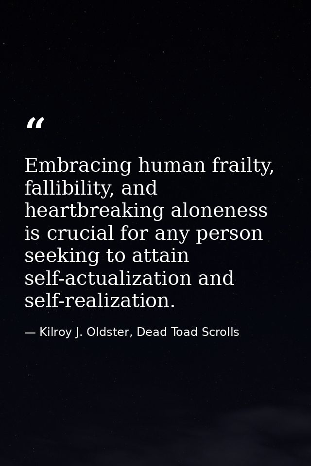Embracing human frailty, fallibility, and heartbreaking aloneness is crucial for any person seeking to attain self-actua — Kilroy J. Oldster, Dead Toad Scrolls