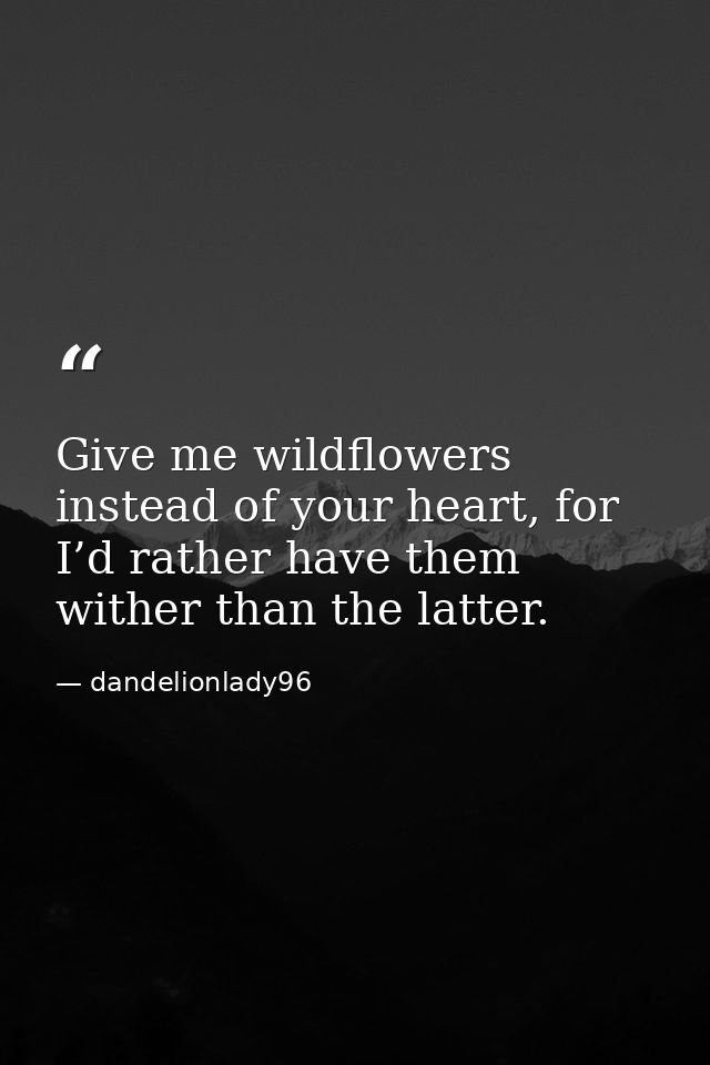 Give me wildflowers instead of your heart, for I’d rather have them wither than the latter. — dandelionlady96