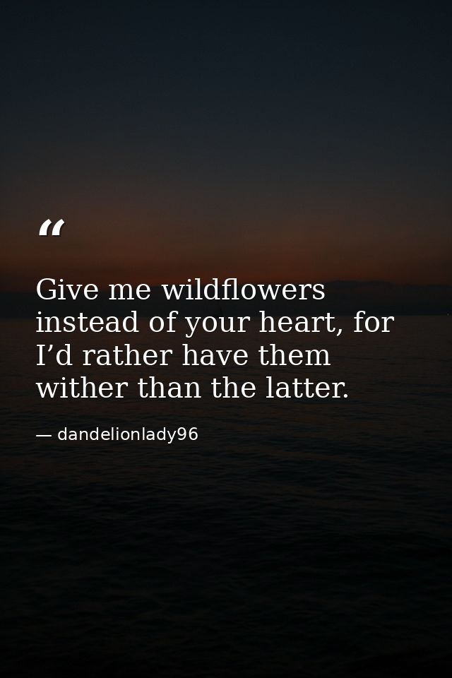 Give me wildflowers instead of your heart, for I’d rather have them wither than the latter. — dandelionlady96