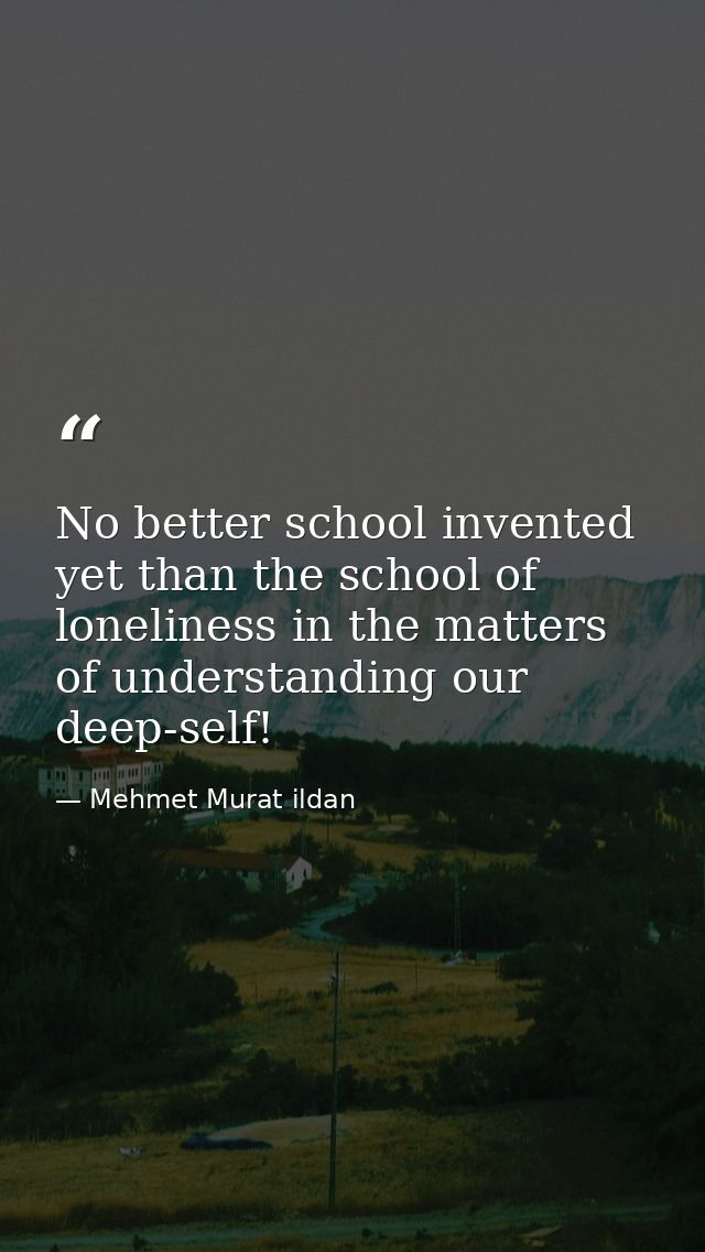 No better school invented yet than the school of loneliness in the matters of understanding our deep-self! — Mehmet Murat ildan