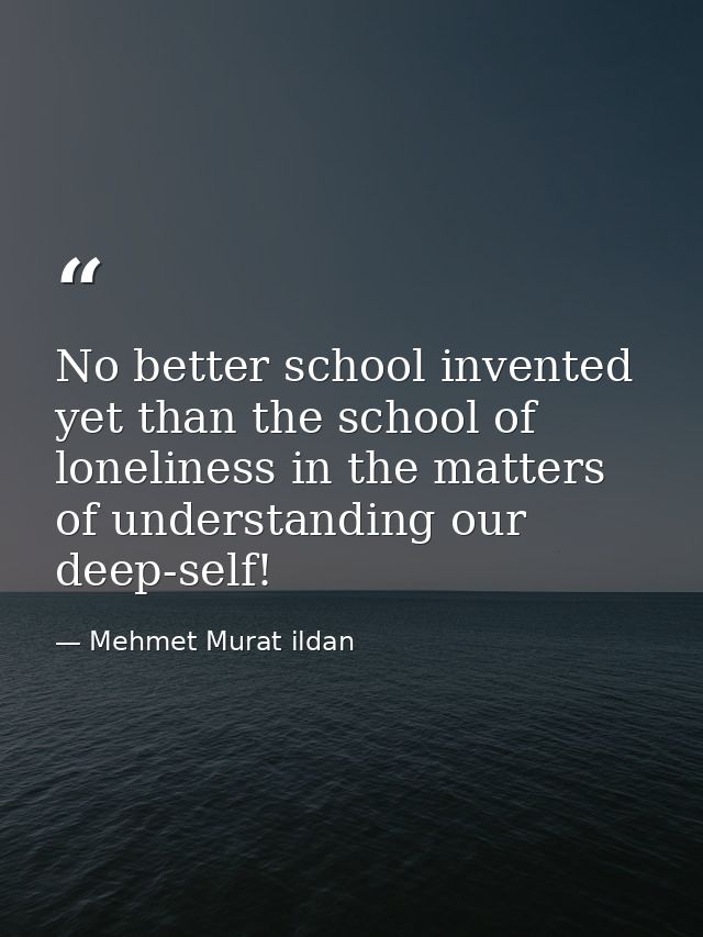 No better school invented yet than the school of loneliness in the matters of understanding our deep-self! — Mehmet Murat ildan