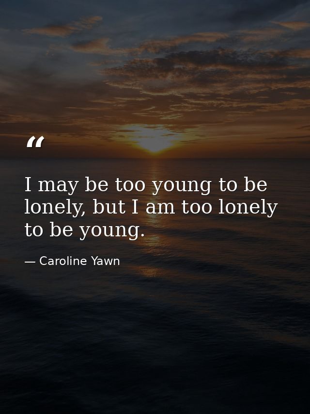 I may be too young to be lonely, but I am too lonely to be young. — Caroline Yawn