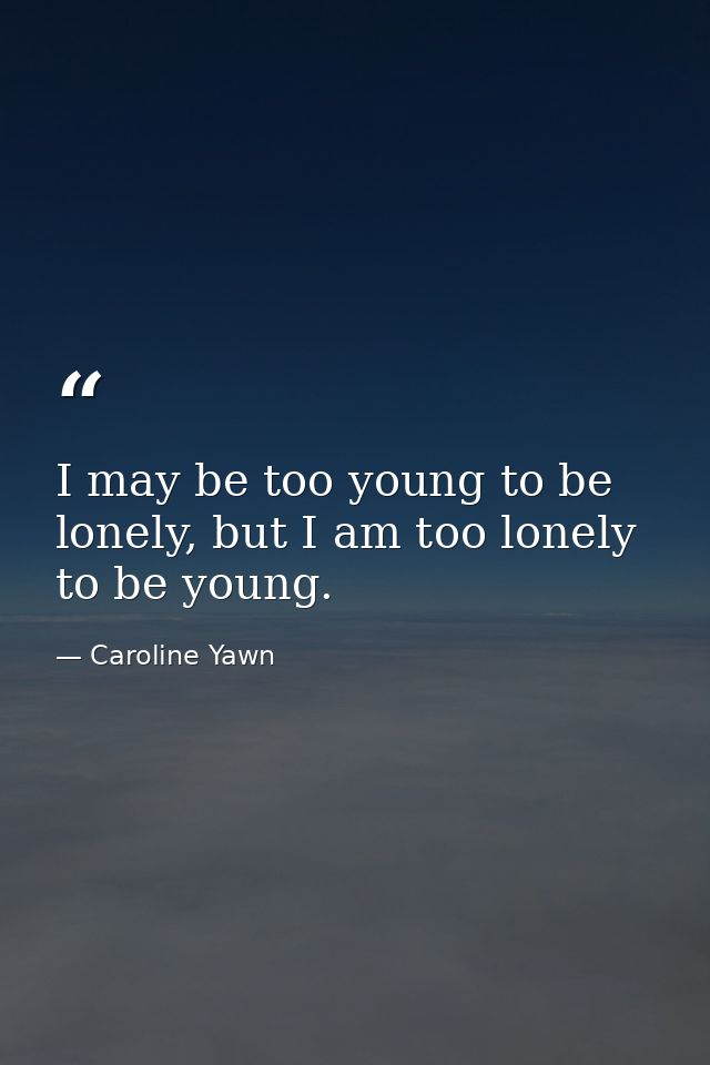 I may be too young to be lonely, but I am too lonely to be young. — Caroline Yawn