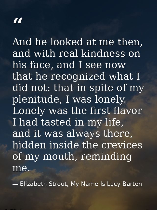 And he looked at me then, and with real kindness on his face, and I see now that he recognized what I did not: that in s — Elizabeth Strout, My Name Is Lucy Barton