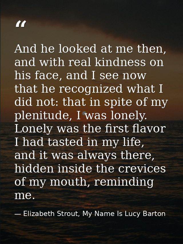 And he looked at me then, and with real kindness on his face, and I see now that he recognized what I did not: that in s — Elizabeth Strout, My Name Is Lucy Barton