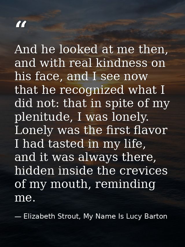And he looked at me then, and with real kindness on his face, and I see now that he recognized what I did not: that in s — Elizabeth Strout, My Name Is Lucy Barton