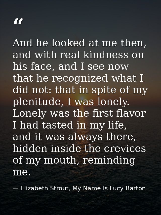 And he looked at me then, and with real kindness on his face, and I see now that he recognized what I did not: that in s — Elizabeth Strout, My Name Is Lucy Barton