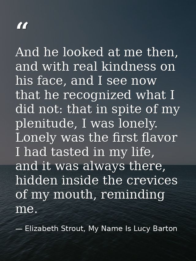 And he looked at me then, and with real kindness on his face, and I see now that he recognized what I did not: that in s — Elizabeth Strout, My Name Is Lucy Barton
