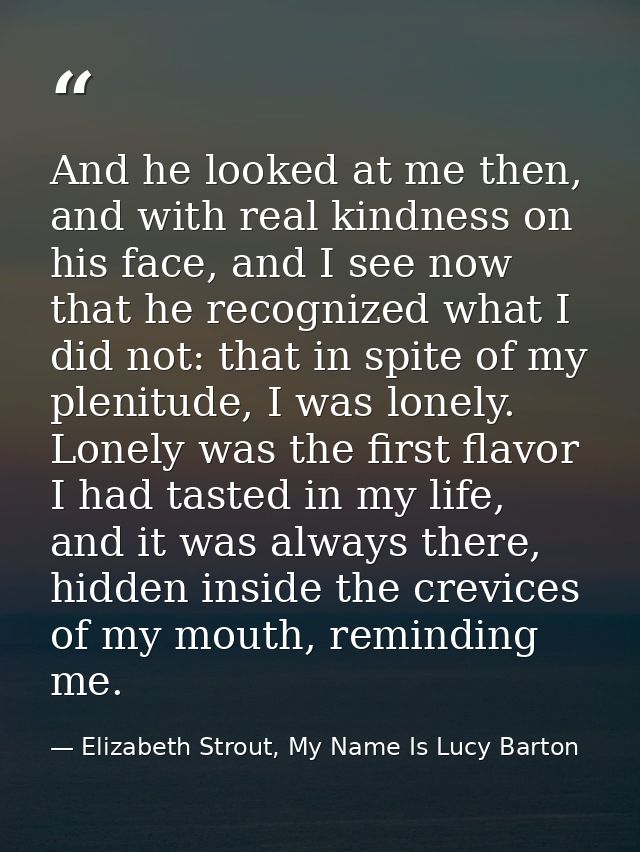 And he looked at me then, and with real kindness on his face, and I see now that he recognized what I did not: that in s — Elizabeth Strout, My Name Is Lucy Barton