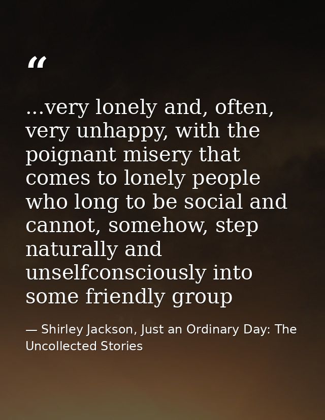 ...very lonely and, often, very unhappy, with the poignant misery that comes to lonely people who long to be social and  — Shirley Jackson, Just an Ordinary Day: The Uncollected Stories