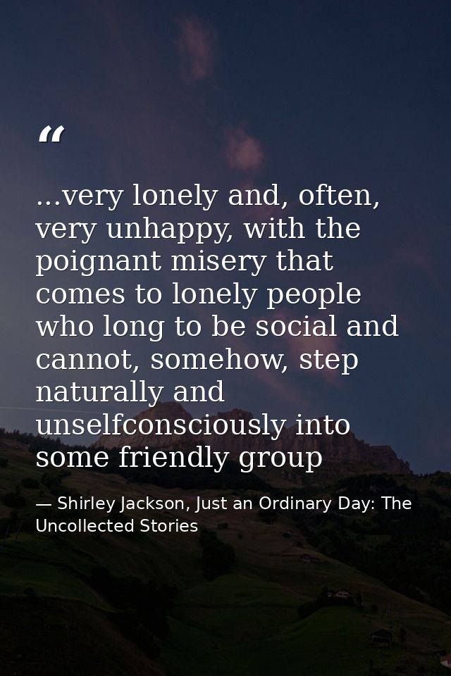 ...very lonely and, often, very unhappy, with the poignant misery that comes to lonely people who long to be social and  — Shirley Jackson, Just an Ordinary Day: The Uncollected Stories
