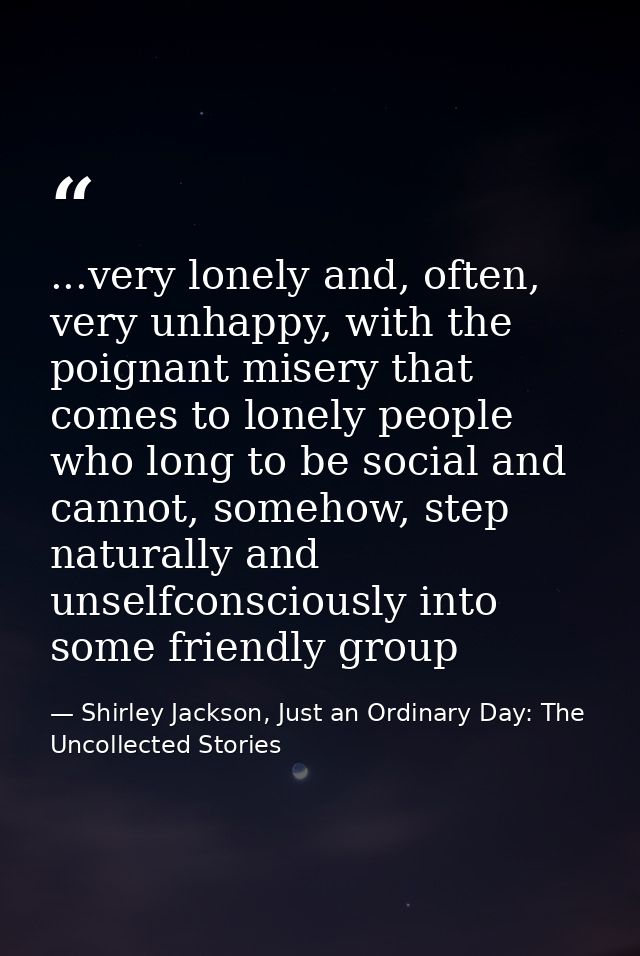 ...very lonely and, often, very unhappy, with the poignant misery that comes to lonely people who long to be social and  — Shirley Jackson, Just an Ordinary Day: The Uncollected Stories