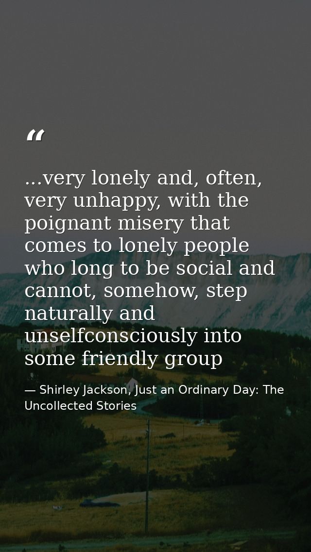 ...very lonely and, often, very unhappy, with the poignant misery that comes to lonely people who long to be social and  — Shirley Jackson, Just an Ordinary Day: The Uncollected Stories