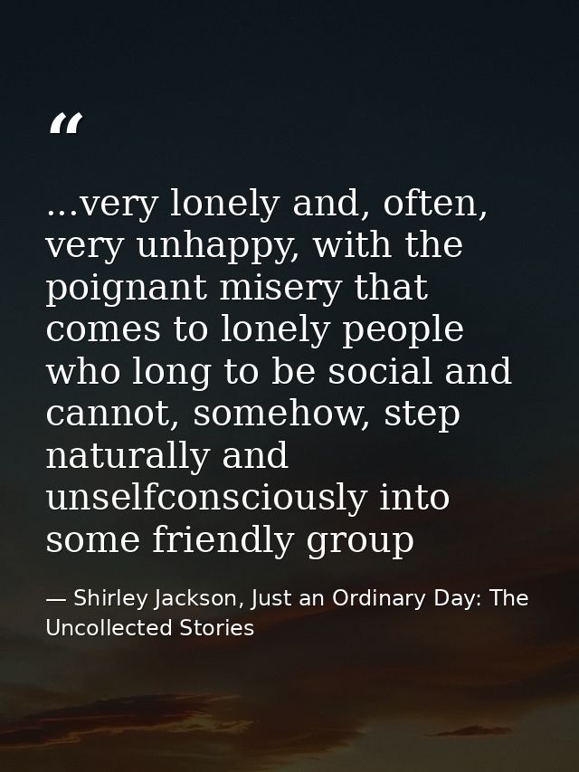 ...very lonely and, often, very unhappy, with the poignant misery that comes to lonely people who long to be social and  — Shirley Jackson, Just an Ordinary Day: The Uncollected Stories