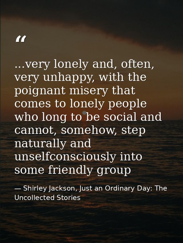...very lonely and, often, very unhappy, with the poignant misery that comes to lonely people who long to be social and  — Shirley Jackson, Just an Ordinary Day: The Uncollected Stories