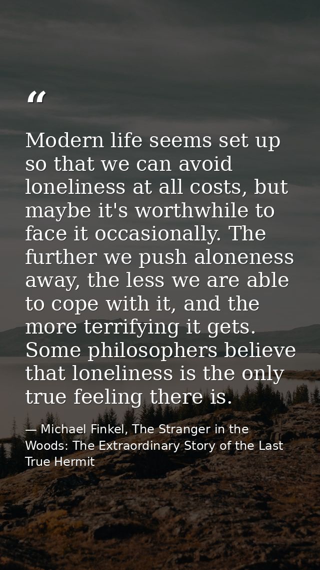 Modern life seems set up so that we can avoid loneliness at all costs, but maybe it's worthwhile to face it occasionally — Michael Finkel, The Stranger in the Woods: The Extraordinary Story of the Last True Hermit