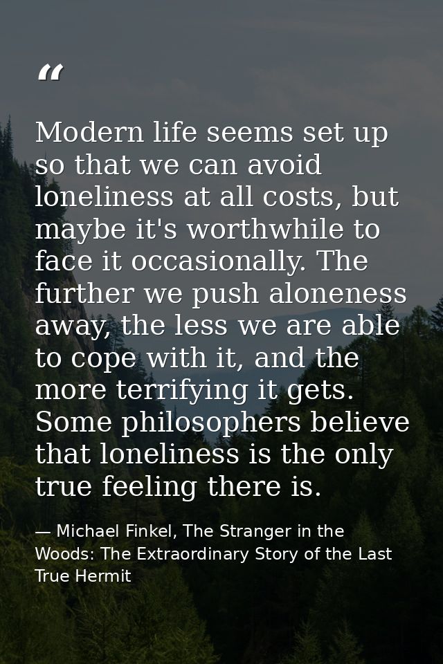 Modern life seems set up so that we can avoid loneliness at all costs, but maybe it's worthwhile to face it occasionally — Michael Finkel, The Stranger in the Woods: The Extraordinary Story of the Last True Hermit