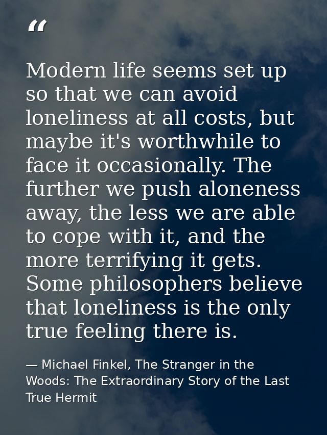 Modern life seems set up so that we can avoid loneliness at all costs, but maybe it's worthwhile to face it occasionally — Michael Finkel, The Stranger in the Woods: The Extraordinary Story of the Last True Hermit