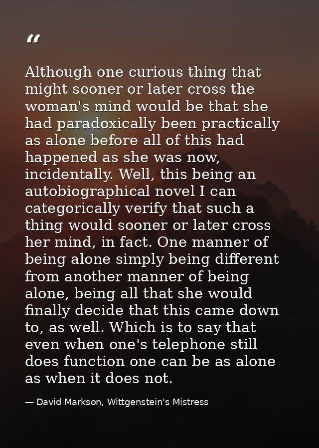 Although one curious thing that might sooner or later cross the woman's mind would be that she had paradoxically been pr — David Markson, Wittgenstein's Mistress